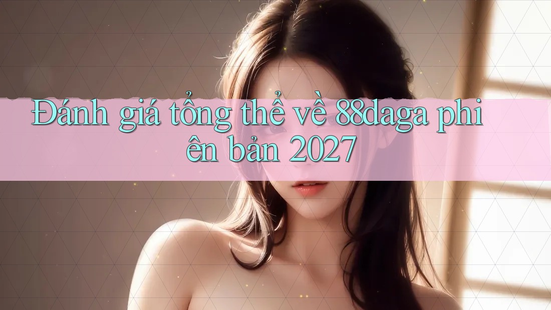 Đánh giá tổng thể về 88daga phiên bản 2027 Đánh giá tổng thể về 88daga phiên bản 2027