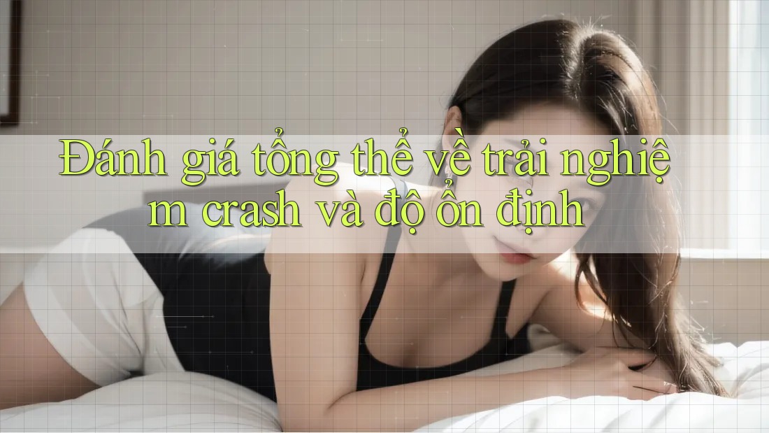 Đánh giá tổng thể về trải nghiệm crash và độ ổn định Đánh giá tổng thể về trải nghiệm crash và độ ổn định