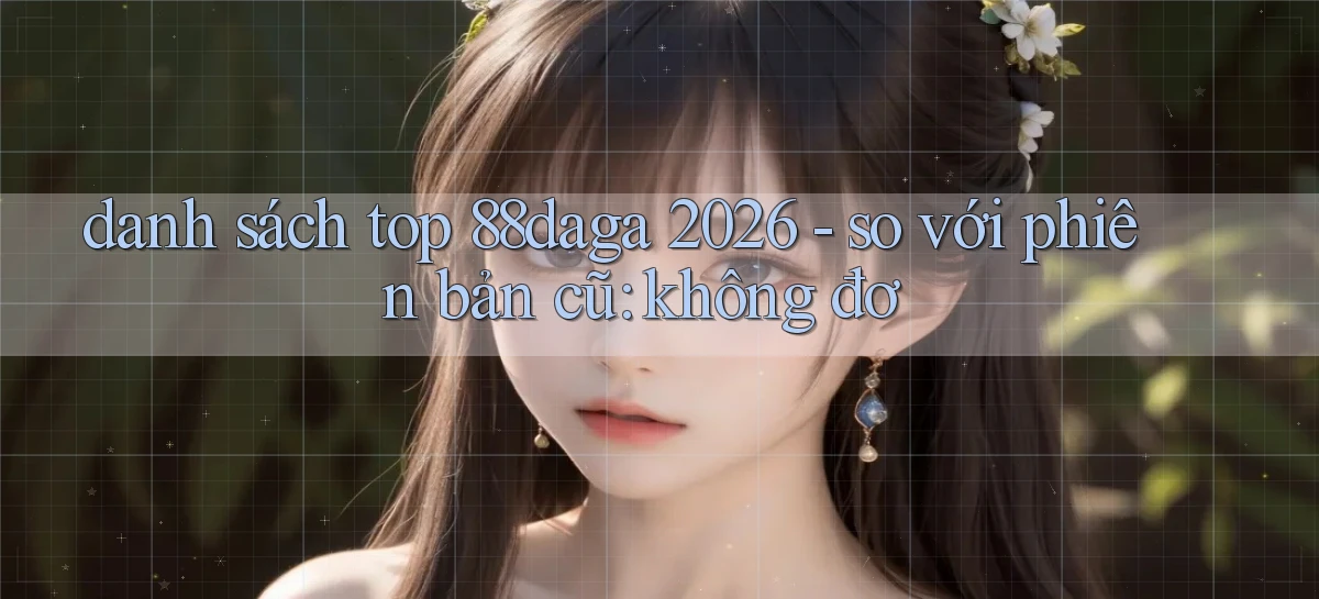 danh sách top 88daga 2026   so với phiên bản cũ không đơ