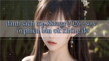 danh sách top 88daga 2026   so với phiên bản cũ không đơ