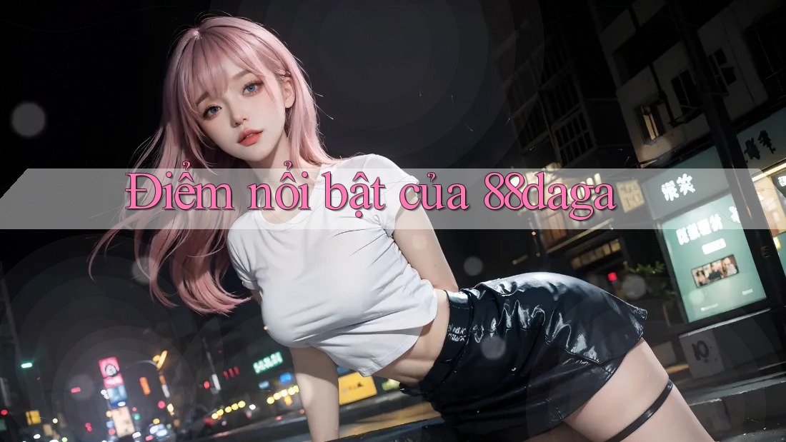 Điểm nổi bật của 88daga Điểm nổi bật của 88daga