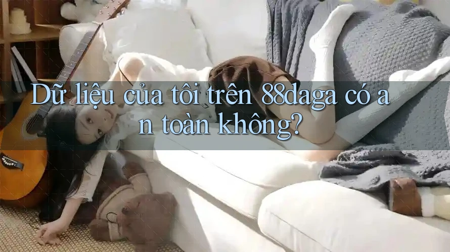 Dữ liệu của tôi trên 88daga có an toàn không? Dữ liệu của tôi trên 88daga có an toàn không?