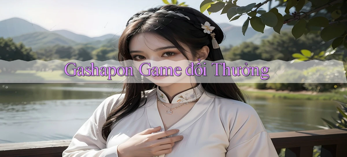 Gashapon Game đổi thưởng