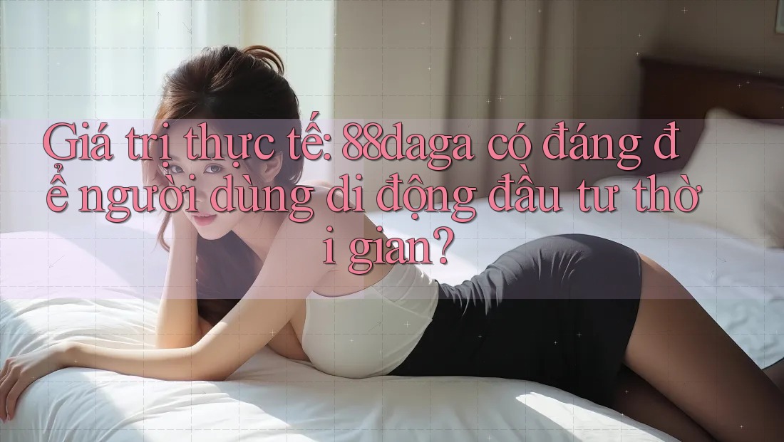Giá trị thực tế: 88daga có đáng để người dùng di động đầu tư thời gian? Giá trị thực tế: 88daga có đáng để người dùng di động đầu tư thời gian?