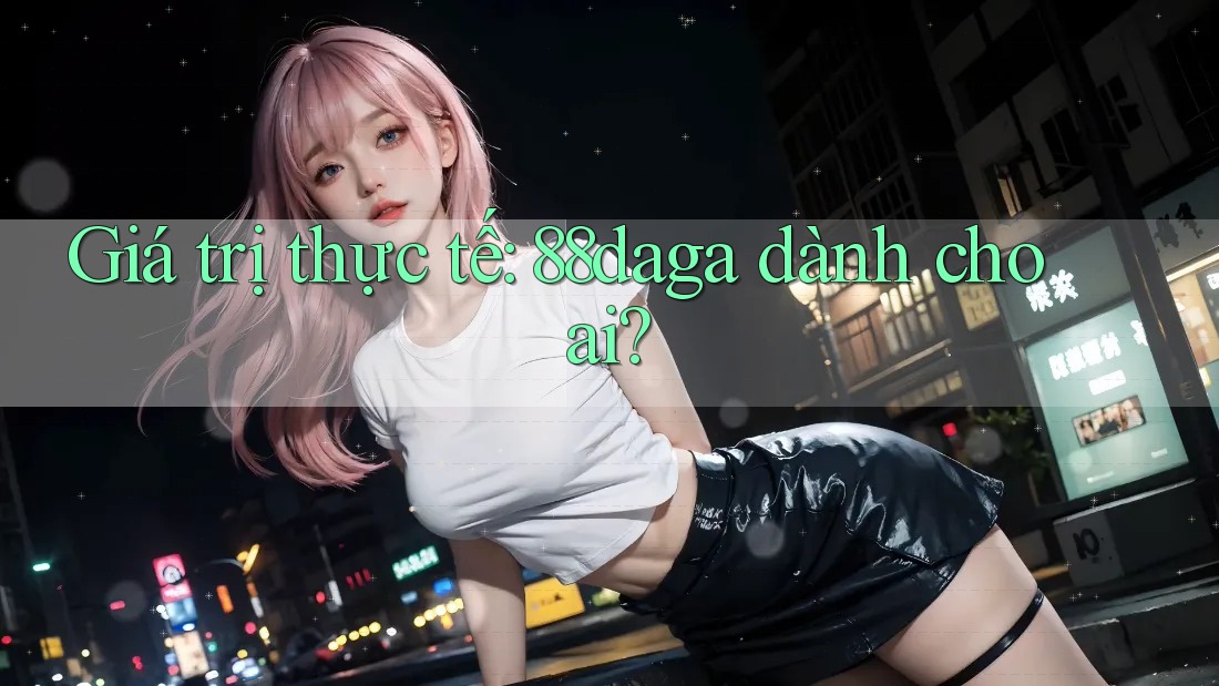 Giá trị thực tế: 88daga dành cho ai? Giá trị thực tế: 88daga dành cho ai?