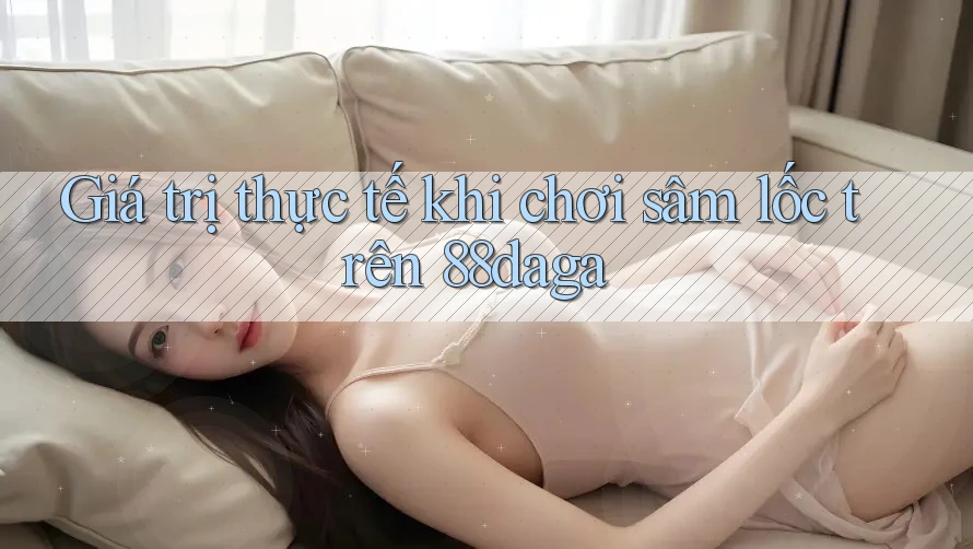 Giá trị thực tế khi chơi sâm lốc trên 88daga Giá trị thực tế khi chơi sâm lốc trên 88daga