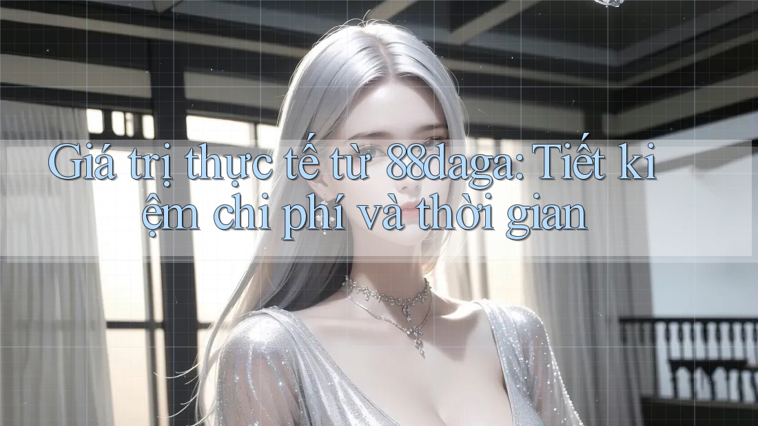 Giá trị thực tế từ 88daga: Tiết kiệm chi phí và thời gian Giá trị thực tế từ 88daga: Tiết kiệm chi phí và thời gian