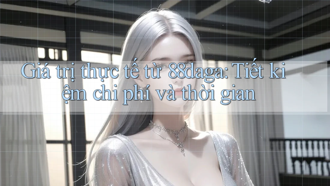 Giá trị thực tế từ 88daga: Tiết kiệm chi phí và thời gian