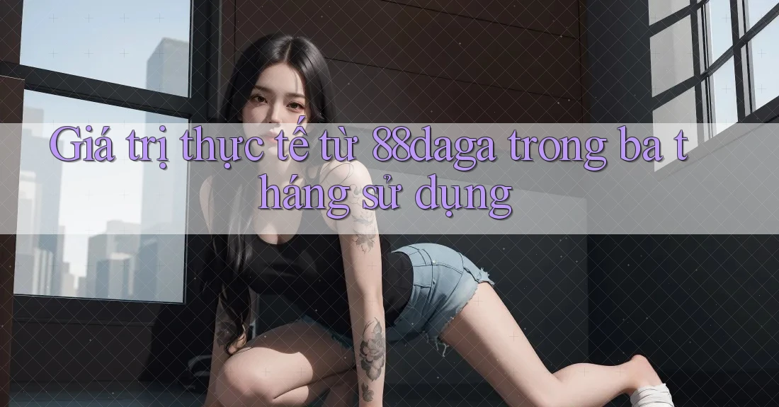 Giá trị thực tế từ 88daga trong ba tháng sử dụng Giá trị thực tế từ 88daga trong ba tháng sử dụng