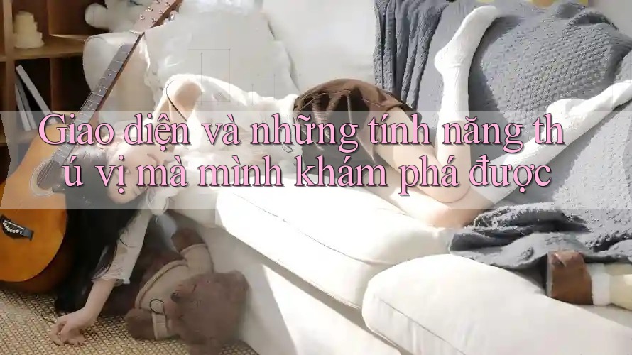 Giao diện và những tính năng thú vị mà mình khám phá được Giao diện và những tính năng thú vị mà mình khám phá được