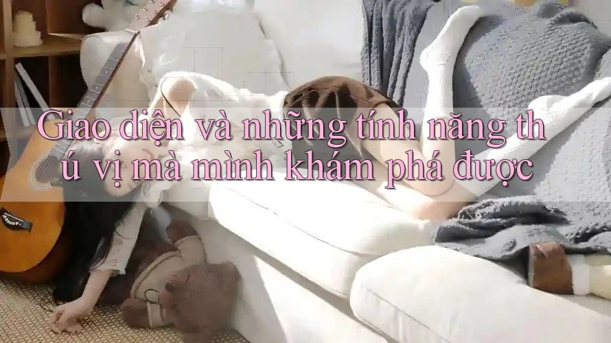 Giao diện và những tính năng thú vị mà mình khám phá được Giao diện và những tính năng thú vị mà mình khám phá được