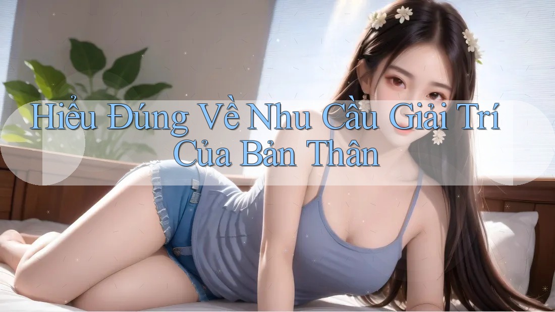 Hiểu Đúng Về Nhu Cầu Giải Trí Của Bản Thân Hiểu Đúng Về Nhu Cầu Giải Trí Của Bản Thân