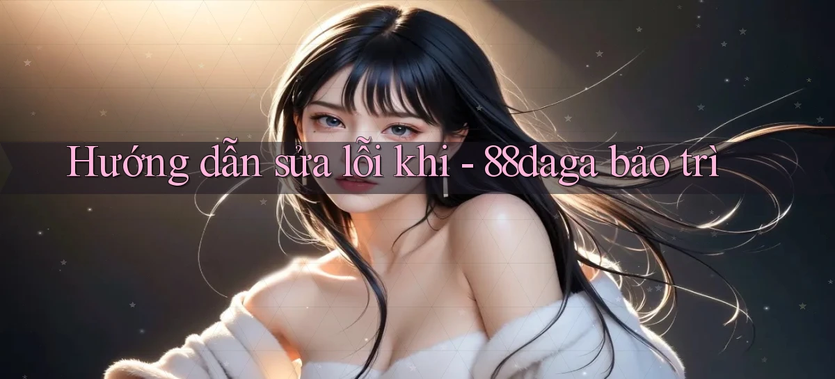 Hướng dẫn sửa lỗi khi   88daga bảo trì