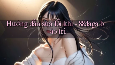 Hướng dẫn sửa lỗi khi   88daga bảo trì