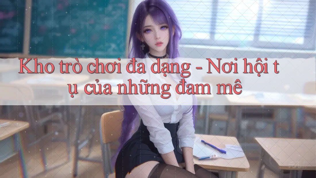 Kho trò chơi đa dạng - Nơi hội tụ của những đam mê Kho trò chơi đa dạng - Nơi hội tụ của những đam mê