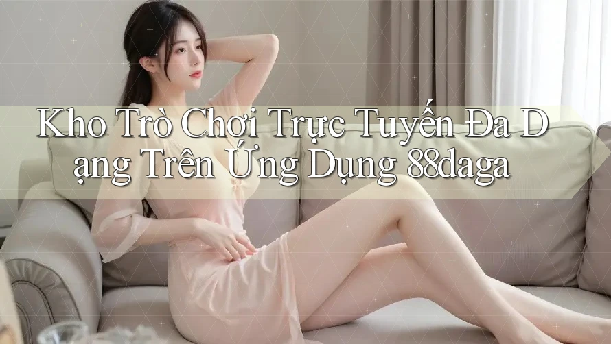 Kho Trò Chơi Trực Tuyến Đa Dạng Trên Ứng Dụng 88daga Kho Trò Chơi Trực Tuyến Đa Dạng Trên Ứng Dụng 88daga