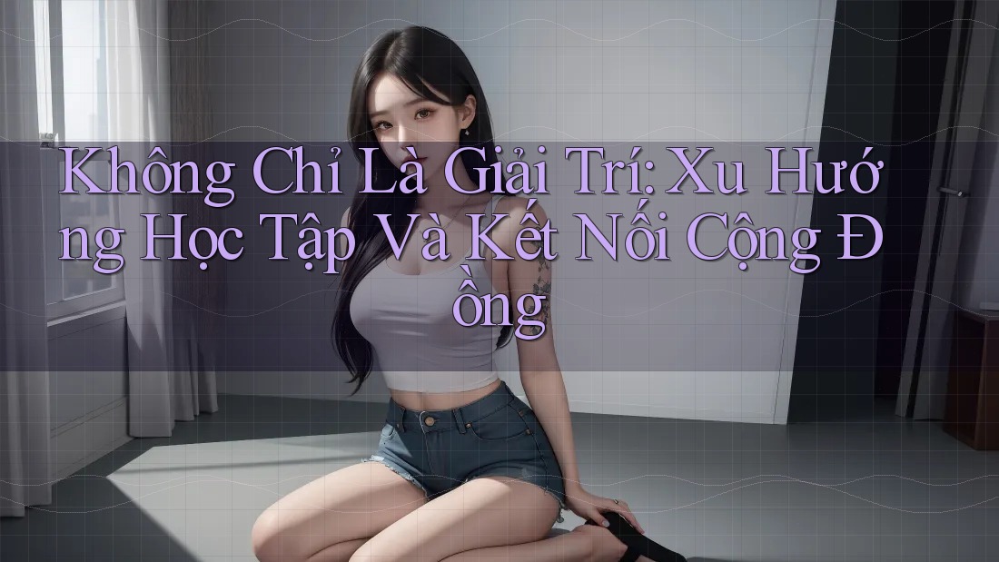 Không Chỉ Là Giải Trí: Xu Hướng Học Tập Và Kết Nối Cộng Đồng Không Chỉ Là Giải Trí: Xu Hướng Học Tập Và Kết Nối Cộng Đồng