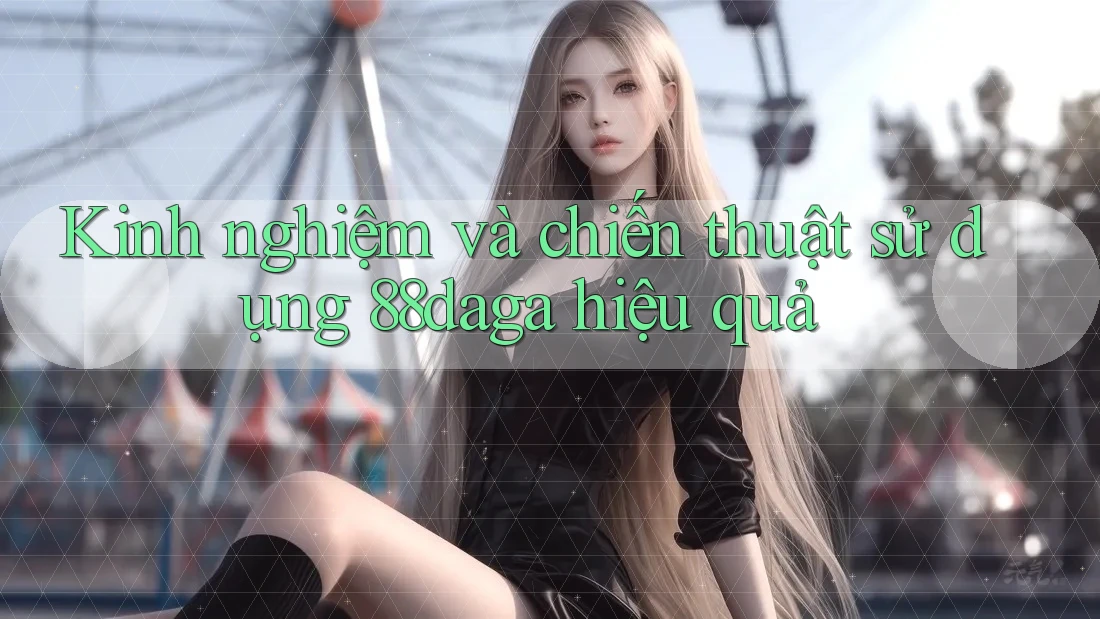Kinh nghiệm và chiến thuật sử dụng 88daga hiệu quả Kinh nghiệm và chiến thuật sử dụng 88daga hiệu quả