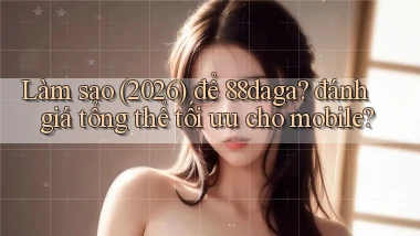 Làm sao (2026) để 88daga đánh giá tổng thể tối ưu cho mobile