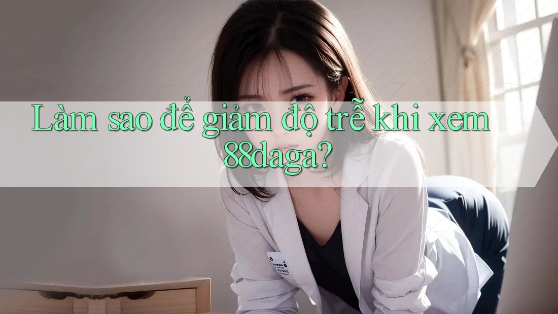 Làm sao để giảm độ trễ khi xem 88daga? Làm sao để giảm độ trễ khi xem 88daga?