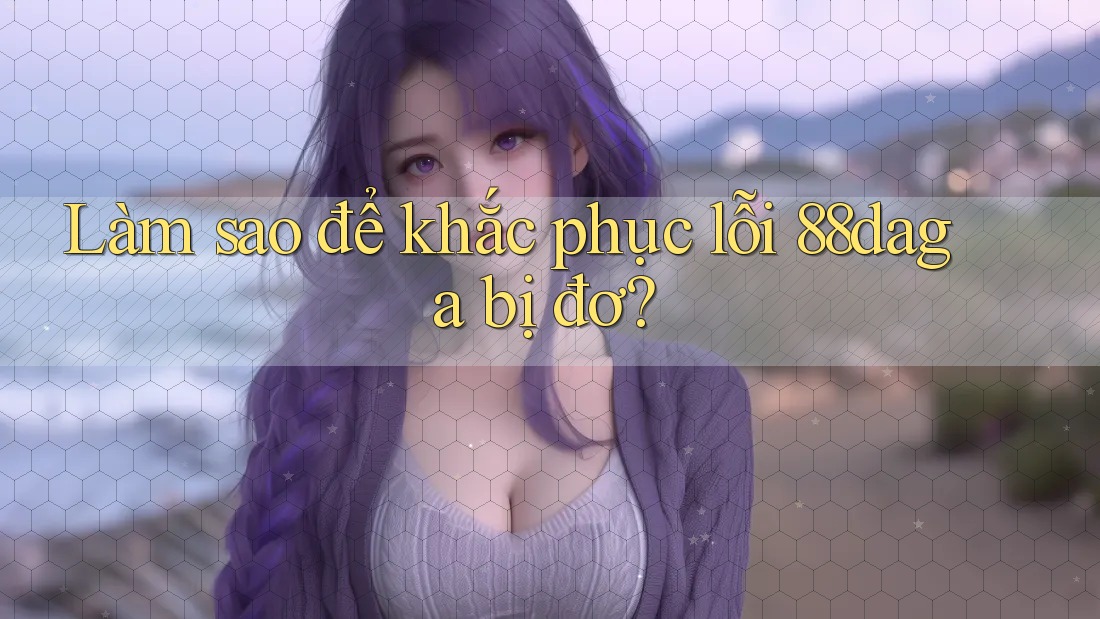 Làm sao để khắc phục lỗi 88daga bị đơ?