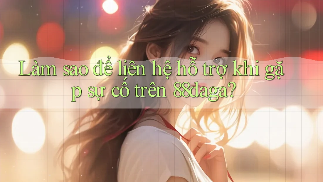 Làm sao để liên hệ hỗ trợ khi gặp sự cố trên 88daga? Làm sao để liên hệ hỗ trợ khi gặp sự cố trên 88daga?