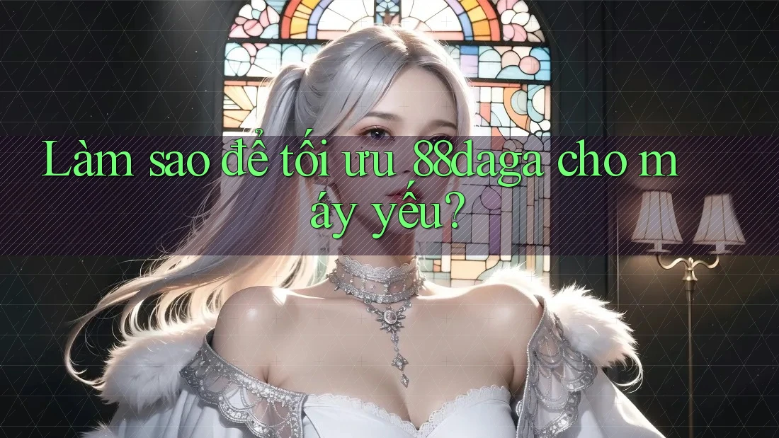 Làm sao để tối ưu 88daga cho máy yếu? Làm sao để tối ưu 88daga cho máy yếu?