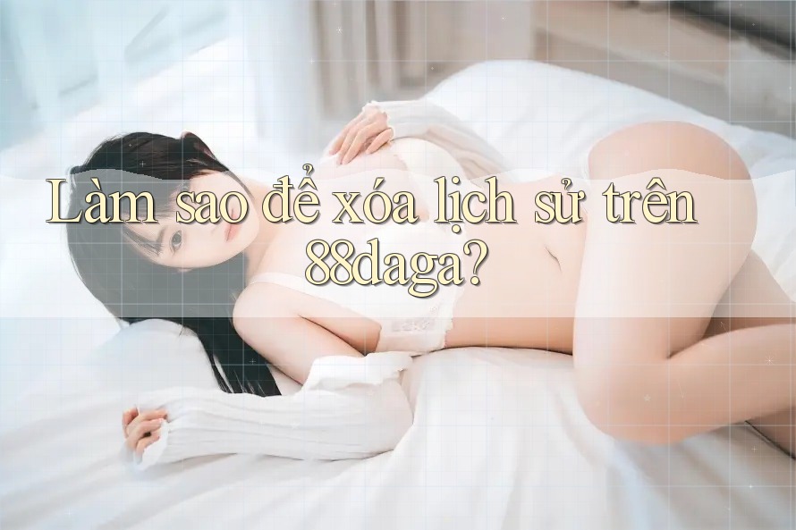 Làm sao để xóa lịch sử trên 88daga? Làm sao để xóa lịch sử trên 88daga?