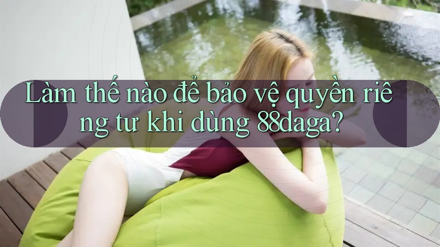 Làm thế nào để bảo vệ quyền riêng tư khi dùng 88daga?