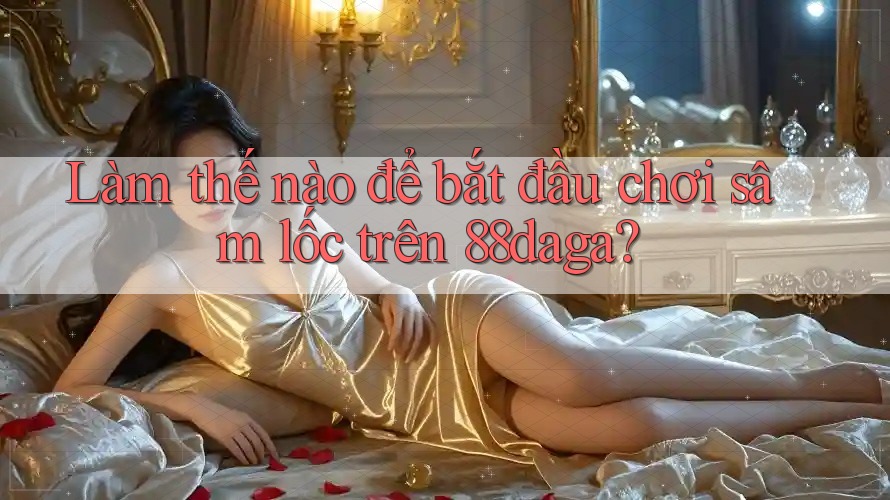 Làm thế nào để bắt đầu chơi sâm lốc trên 88daga? Làm thế nào để bắt đầu chơi sâm lốc trên 88daga?
