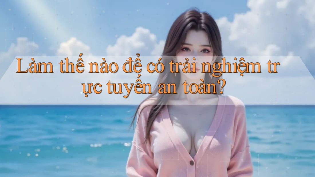 Làm Thế Nào Để Có Trải Nghiệm Trực Tuyến An Toàn? Làm Thế Nào Để Có Trải Nghiệm Trực Tuyến An Toàn?