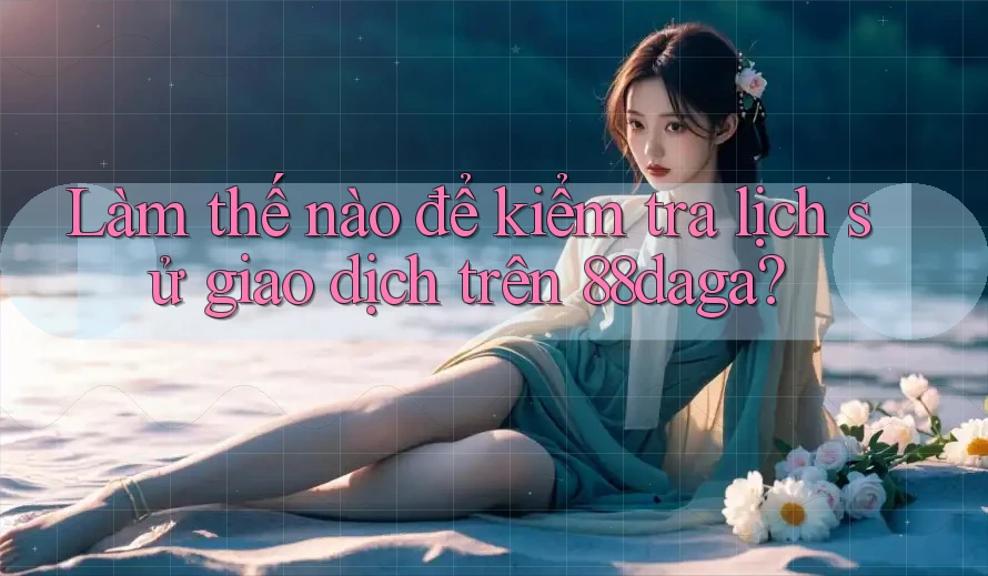 Làm thế nào để kiểm tra lịch sử giao dịch trên 88daga? Làm thế nào để kiểm tra lịch sử giao dịch trên 88daga?