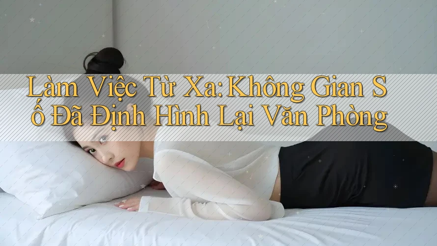 Làm Việc Từ Xa: Không Gian Số Đã Định Hình Lại Văn Phòng Làm Việc Từ Xa: Không Gian Số Đã Định Hình Lại Văn Phòng