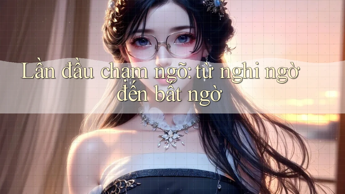 Lần đầu chạm ngõ: từ nghi ngờ đến bất ngờ Lần đầu chạm ngõ: từ nghi ngờ đến bất ngờ
