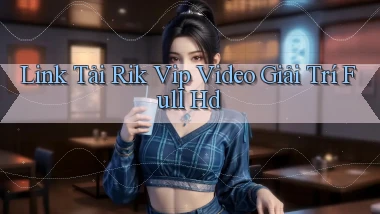 link tải rik vip video giải trí full hd