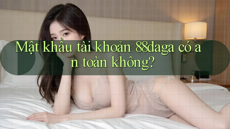 Mật khẩu tài khoản 88daga có an toàn không? Mật khẩu tài khoản 88daga có an toàn không?