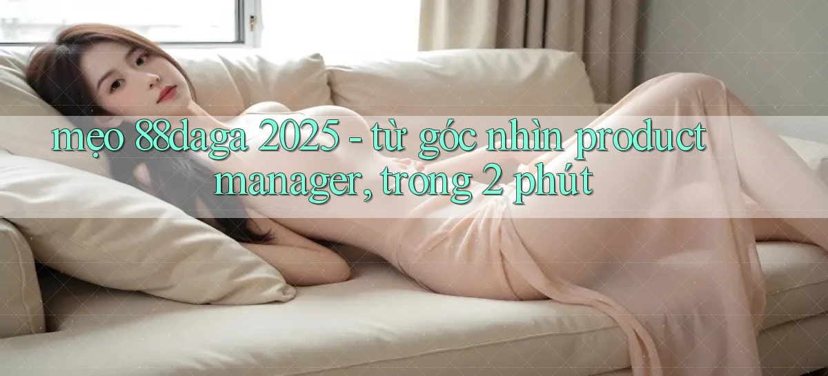 mẹo 88daga 2025   từ góc nhìn product manager, trong 2 phút