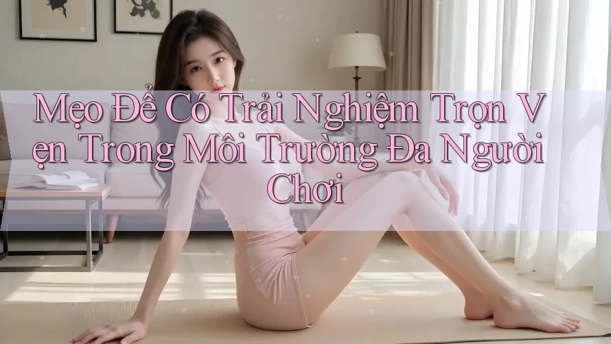 Mẹo Để Có Trải Nghiệm Trọn Vẹn Trong Môi Trường Đa Người Chơi Mẹo Để Có Trải Nghiệm Trọn Vẹn Trong Môi Trường Đa Người Chơi