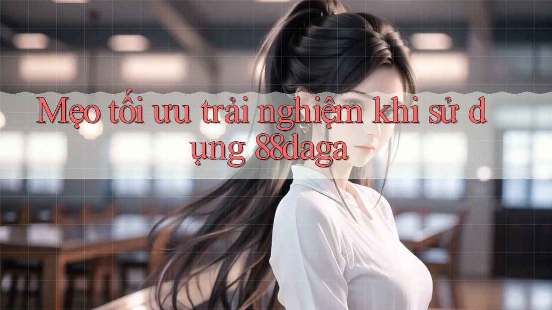 Mẹo tối ưu trải nghiệm khi sử dụng 88daga Mẹo tối ưu trải nghiệm khi sử dụng 88daga
