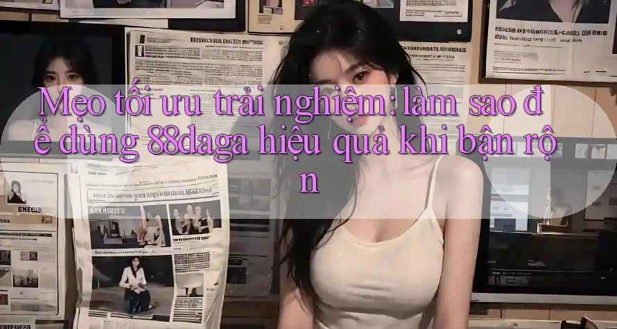 Mẹo tối ưu trải nghiệm: làm sao để dùng 88daga hiệu quả khi bận rộn Mẹo tối ưu trải nghiệm: làm sao để dùng 88daga hiệu quả khi bận rộn