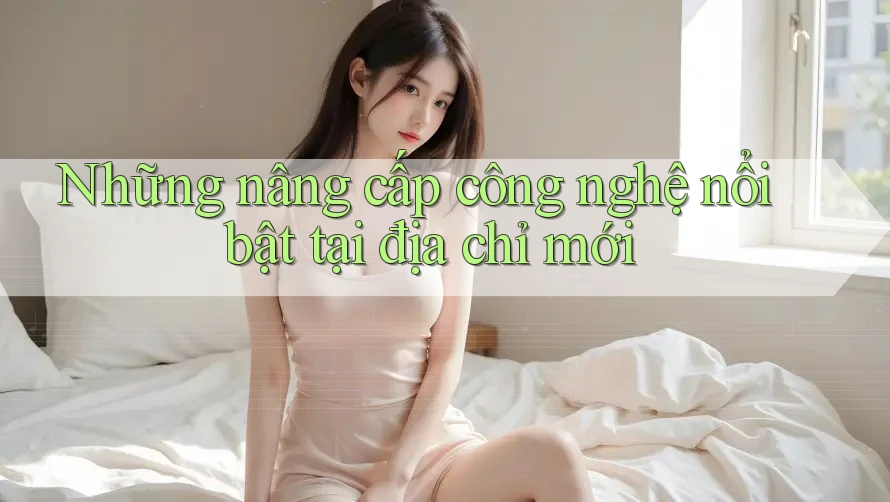Những nâng cấp công nghệ nổi bật tại địa chỉ mới Những nâng cấp công nghệ nổi bật tại địa chỉ mới