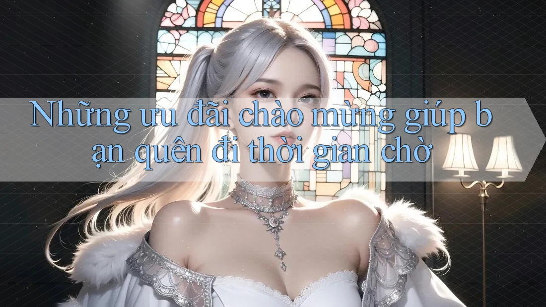 Những ưu đãi chào mừng giúp bạn quên đi thời gian chờ Những ưu đãi chào mừng giúp bạn quên đi thời gian chờ