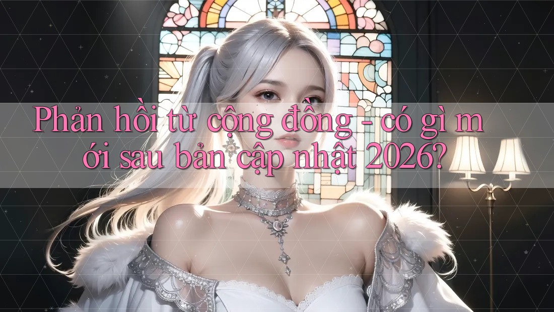Phản hồi từ cộng đồng - có gì mới sau bản cập nhật 2026? Phản hồi từ cộng đồng - có gì mới sau bản cập nhật 2026?