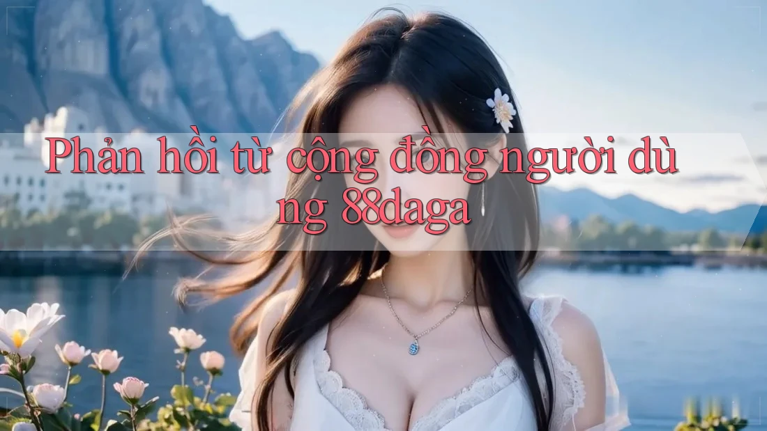 Phản hồi từ cộng đồng người dùng 88daga Phản hồi từ cộng đồng người dùng 88daga