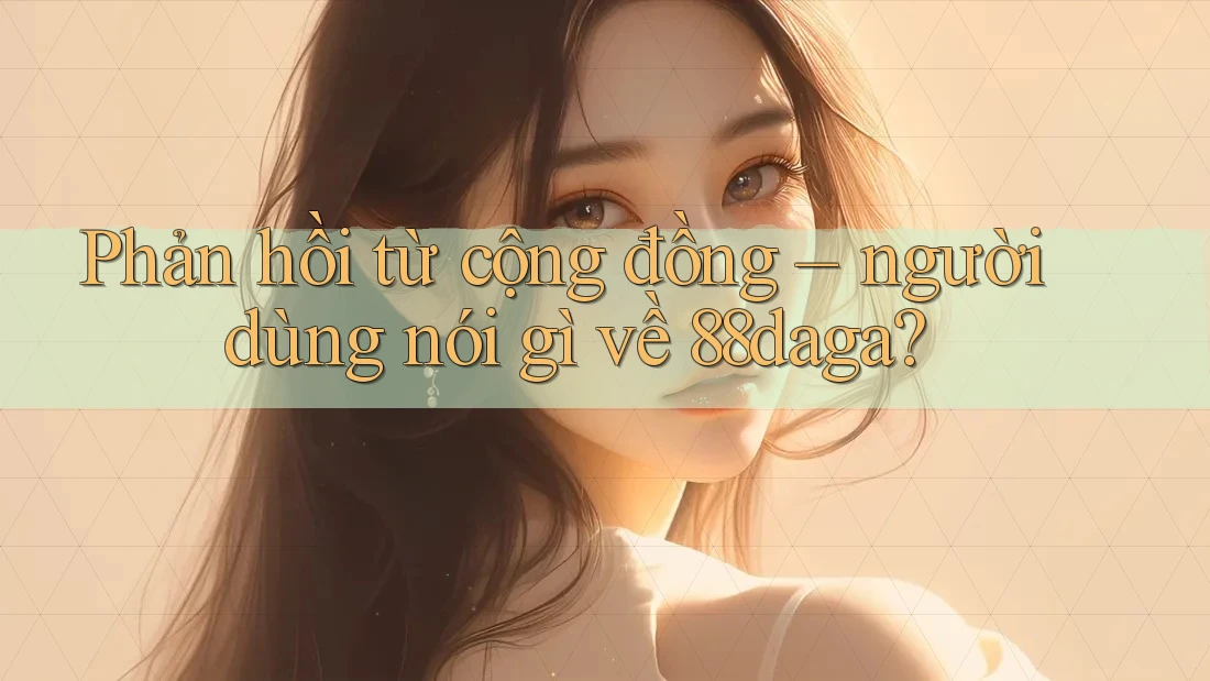 Phản hồi từ cộng đồng – người dùng nói gì về 88daga? Phản hồi từ cộng đồng – người dùng nói gì về 88daga?