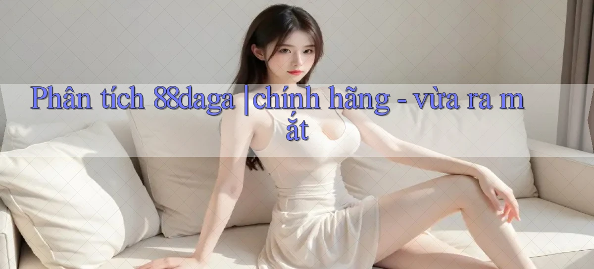 Phân tích 88daga chính hãng   vừa ra mắt