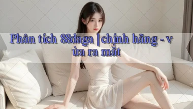 Phân tích 88daga chính hãng   vừa ra mắt