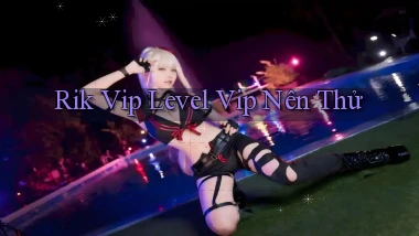 rik vip level vip nên thử