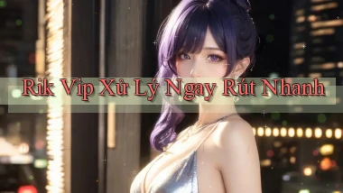 rik vip xử lý ngay rút nhanh