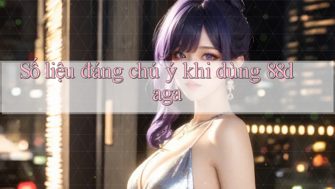 Số liệu đáng chú ý khi dùng 88daga Số liệu đáng chú ý khi dùng 88daga